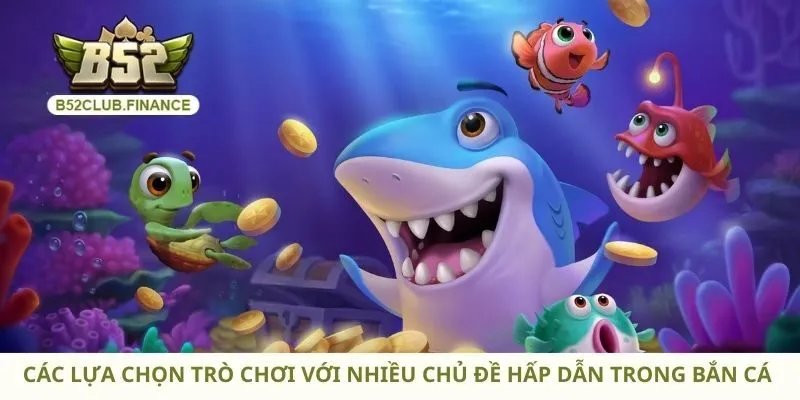 Các lựa chọn trò chơi với nhiều chủ đề hấp dẫn trong bắn cá